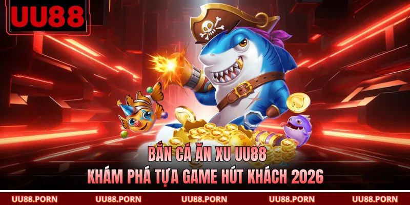 Bắn Cá Ăn Xu UU88 - Khám Phá Tựa Game Hút Khách 2026