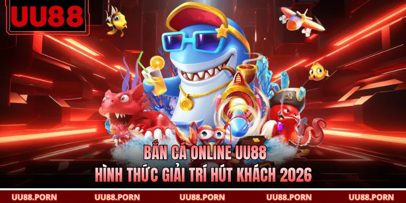 Bắn Cá Online UU88 - Hình Thức Giải Trí Hút Khách 2026